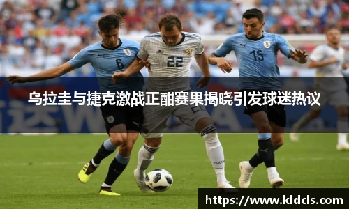 乌拉圭与捷克激战正酣赛果揭晓引发球迷热议